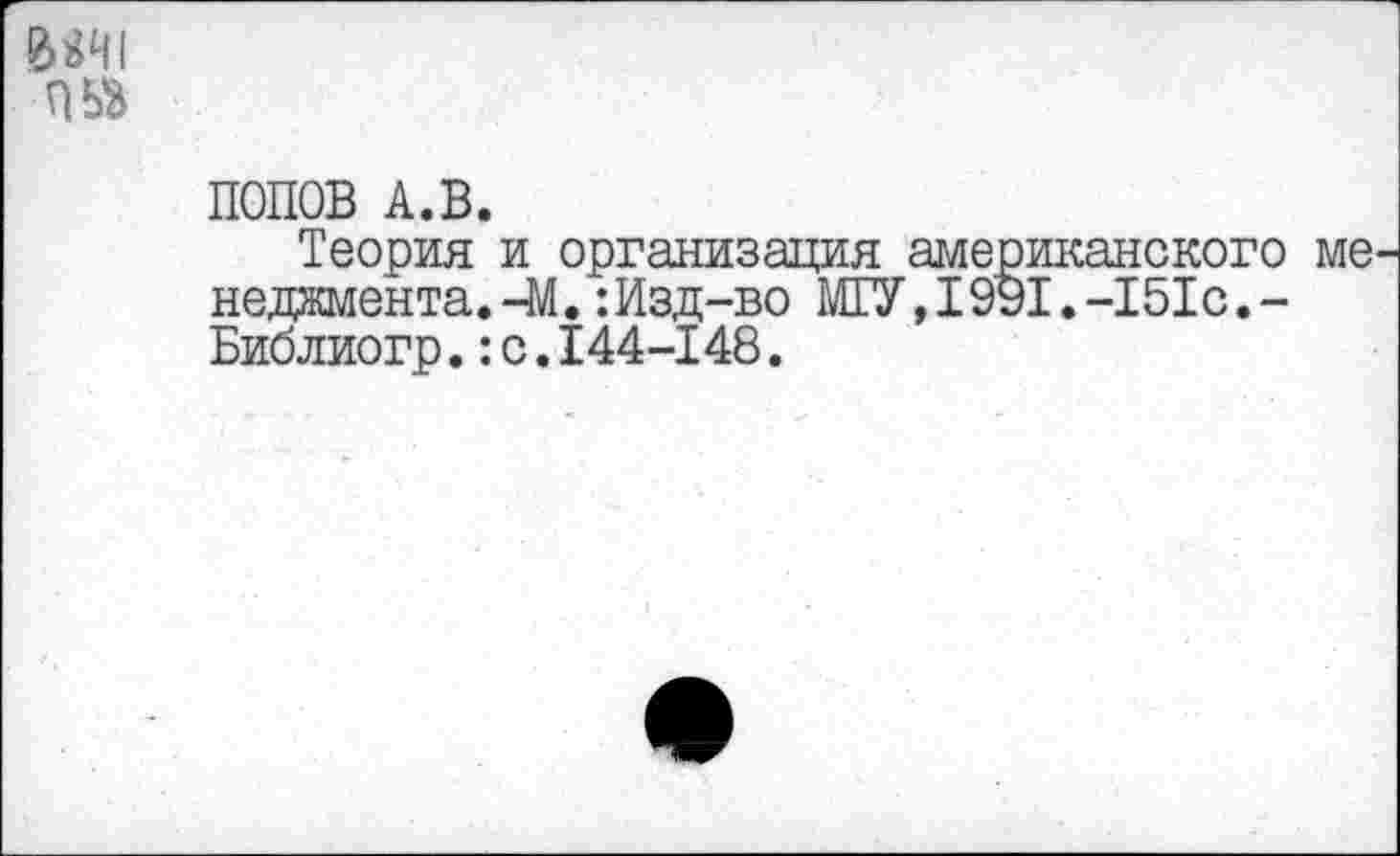 ﻿й»^п
ПОПОВ А.В.
Теория и организация американского ме неджмента.-М.:Изд-во МГУ, 1991.-151с.-Библиогр.:с.144-148.